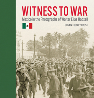 Witness to War: Mexico in the Photographs of Walter Elias Hadsell 1595349685 Book Cover