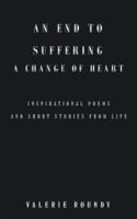 An End to Suffering a Change of Heart: Inspirational Poems and Short Stories from Life 1504386671 Book Cover