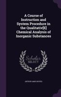 A Course of Instruction and System Procedure in the Qualitativ[e] Chemical Analysis of Inorganic Substances 1358300194 Book Cover