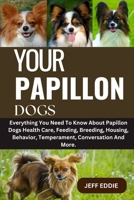 YOUR PAPILLON DOGS: Everything You Need To Know About Papillon Dogs Health Care, Feeding, Breeding, Housing, Behavior, Temperament, Conversation And More. B0DWK42892 Book Cover