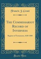 The Commissariot Record of Inverness: Register of Testaments, 1630-1800 0265750075 Book Cover