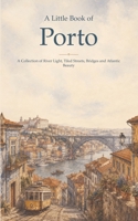 A Little Book of Porto: A Collection of River Light, Tiled Streets, Bridges and Atlantic Beauty B0HDMRYWXM Book Cover