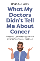 What My Doctors Didn't Tell Me about Cancer: What You Can Do to Support and Enhance Your Cancer Treatment 1803416246 Book Cover
