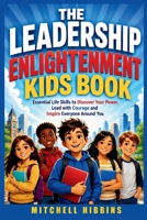 THE LEADERSHIP ENLIGHTENMENT KIDS BOOK: Essential Life Skills to Discover Your Power, Lead with Courage and Inspire Everyone Around You B0HG9K2V94 Book Cover