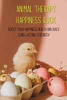 Animal Therapy Happiness Book: Boost Your Happiness Health And Build Long-Lasting Strength: Happiness Is Caring For Animals Book B08ZVF3MVV Book Cover