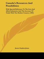 Canada's Resources and Possibilities, with Special Reference to the Iron and Allied Industries, and the Increase of Trade with the Mother Country 1165344084 Book Cover