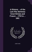 A History ... of the Late War Between Great Britain and France ... 1793 to ... 1801 1357740328 Book Cover