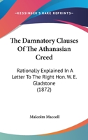 The "damnatory Clauses" of the Athanasian Creed: Rationally Explained in a Letter to the Right Hon. W. E. Gladstone, M. P (Classic Reprint) 0548704295 Book Cover