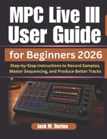 MPC Live III User Guide for Beginners 2026: Step-by-Step Instructions to Record Samples, Master Sequencing, and Produce Better Tracks B0H1WDPNBM Book Cover