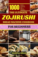 THE ULTIMATE ZOJIRUSHI BREAD MACHINE COOKBOOK FOR BEGINNERS: 1000 days of Foolproof Recipes for Easy, Everyday Bread Bliss B0CRR2WT2X Book Cover