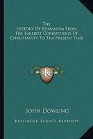 The History Of Romanism: From The Earliest Corruptions Of Christianity To The Present Time: With Full Chronological Table, Analytical And Alphabetical ... And Highly Finished Engravings Of Its... 134400315X Book Cover
