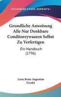 Grundliche Anweisung Alle Nur Denkbare Conditoreywaaren Selbst Zu Verfertigen: Ein Handbuch (1796) 1104757737 Book Cover