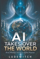 AI TAKES OVER THE WORLD: And Makes Earth a Safe Planet B0HF5M7TDT Book Cover