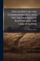 Discourses on the Commandments, and the Sacraments of Baptism and the Lord's Supper 1175132861 Book Cover