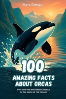 100 Amazing Facts about Orcas: Dive into the Mysterious World of the Kings of the Oceans B0CFZL3LV8 Book Cover