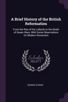 A Brief History of the British Reformation: From the Rise of the Lollards to the Death of Queen Mary: With Some Observations On Modern Romanism 1377546187 Book Cover