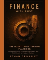 Finance with Rust: The Quantitative Trading Playbook: Build Algorithmic Strategies, Backtests, and Risk Models for Modern Markets B0FR9CD7FR Book Cover