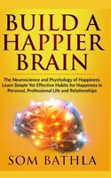 Build A Happier Brain: The Neuroscience and Psychology of Happiness. Learn Simple Yet Effective Habits for Happiness in Personal, Professional Life and Relationships (Power-Up Your Brain) 1700247093 Book Cover
