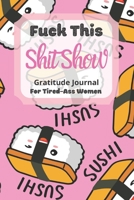 Fuck This Shit Show Gratitude Journal For Tired-Ass Women: Sushi Theme; Cuss words Gratitude Journal Gift For Tired-Ass Women and Girls; Blank Templates to Record all your Fucking Thoughts 1670632172 Book Cover