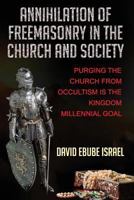 Annihilation Of Freemasonry In The Church And Society: Purging The Church From Occultism Is The Kingdom Millennial Goal 1530563585 Book Cover