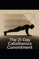 The 21-Day Calisthenics Commitment: Lock In a 30-Minute Daily Calisthenics Routine in 21 Days, Even With a Busy Schedule B0G5NP7KLB Book Cover