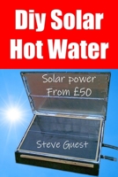 DIY Solar Hot Water, Solar Power From £50: Free solar energy from this self build new invention 1729464351 Book Cover