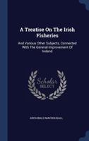 A Treatise On The Irish Fisheries: And Various Other Subjects, Connected With The General Improvement Of Ireland 1340546795 Book Cover