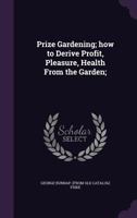 Prize Gardening; how to Derive Profit, Pleasure, Health From the Garden; 1359551565 Book Cover