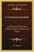 A Christmas Interlude: A Collection Of Famous Yuletide Stories, Poems And Plays 1432591231 Book Cover