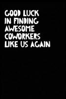 Good Luck In Finding Awesome Coworkers Like Us Again: Coworker farewell gag gift idea. Best gift for former coworkers and office colleagues, 6x9 inches, 100 pages. 1077386931 Book Cover