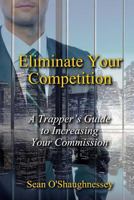 Eliminate Your Competition: A Trapper's Guide to Increasing Your Commission 0692111921 Book Cover