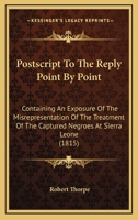 Postscript To The Reply Point By Point: Containing An Exposure Of The Misrepresentation Of The Treatment Of The Captured Negroes At Sierra Leone (1815) 1275813445 Book Cover