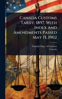 Canada Customs Tariff, 1897, With Index And Amendments Passed May 15, 1902 1024456609 Book Cover