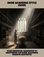 Dark Academia Style Guide: Your Essential Handbook To Mastering The Dark Academia Fashion Aesthetic B0FPWR6HQH Book Cover