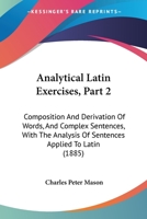 Analytical Latin Exercises, Part 2: Composition And Derivation Of Words, And Complex Sentences, With The Analysis Of Sentences Applied To Latin 1164575821 Book Cover