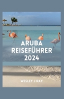 ARUBA-REISEFÜHRER: Entdecken Sie großartige Strände, Reiserouten, versteckte Schätze, Küche, Kultur, Abenteuer und Aktivitäten (German Edition) B0CSZ3577D Book Cover