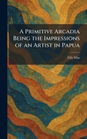 A Primitive Arcadia Being the Impressions of an Artist in Papua 1025334108 Book Cover