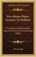 Five Minute Object Sermons to Children: Through eye-gate and Ear-gate Into the City of Child-soul 1022019597 Book Cover