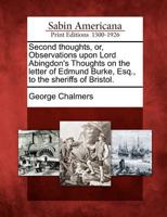 Second thoughts: or, observations upon Lord Abingdon's Thoughts on the Letter of Edmund Burke, Esq. to the Sheriffs of Bristol. By the author of The answer to Mr. Burke's letter. 1275843794 Book Cover