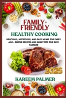 FAMILY-FRIENDLY HEALTHY COOKING: Delicious, Nutritious, And Easy Meals For Every Age – Simple Recipes And Smart Tips For Busy Families B0F47DP4PW Book Cover