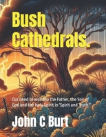 Bush Cathedrals.: Our need to worship the Father, the Son of God and the Holy Spirit in 'Spirit and Truth?' B0FBH1FVZR Book Cover