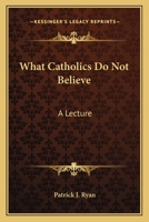 What Catholics Do Not Believe: A Lecture 1373903228 Book Cover