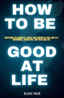 HOW TO BE GOOD AT LIFE: Mastering the Mindsets, Habits, and Principles That Lead to a Meaningful, Successful, and Fulfilling Life B0H6XZBRZS Book Cover