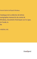 Catalogue De La Collection De Lettres Autographes Manuscrits Du Comte De Mirabeau, Documents Historiques Sur La Ligue, La Fronde, La Révolution, Etc. ... Et Jours Suivants A 7... 1022616242 Book Cover