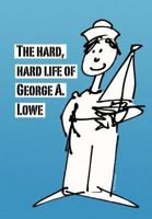 The Hard, Hard Life of George A. Lowe 1436354412 Book Cover