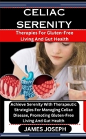 CELIAC SERENITY: Therapies For Gluten-Free Living And Gut Health: Achieve Serenity With Therapeutic Strategies For Managing Celiac Disease, Promoting Gluten-Free Living And Gut Health B0CSKD7WGJ Book Cover