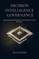 Decision Intelligence Governance: Foundations and Discipline for the Decision-Centric Enterprise 6502083293 Book Cover