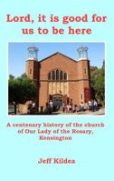 Lord, It Is Good for Us to Be Here: A Centenary History of the Church of Our Lady of the Rosary, Kensington 0958101949 Book Cover