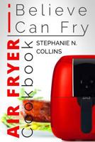 Air Fryer Cookbook: I Believe I Can Fry: Air Fryer Recipes with Serving Sizes, Nutritional Information and Pictures (Includes Paleo, Low Oil, Tasty and Healthy Meals & Snacks) 1541155556 Book Cover