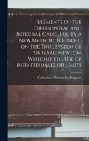Elements of the Differential and Integral Calculus, by a new Method, Founded on the True System of Sir Isaac Newton, Without the use of Infinitesimals or Limits 1016509537 Book Cover